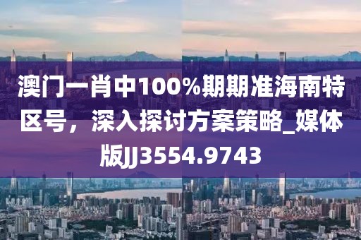 澳门一肖中100%期期准海南特区号，深入探讨方案策略_媒体版JJ3554.9743