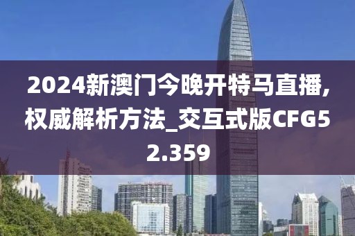 2024新澳门今晚开特马直播,权威解析方法_交互式版CFG52.359