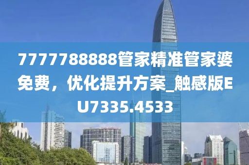 7777788888管家精准管家婆免费，优化提升方案_触感版EU7335.4533
