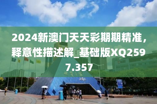 2024新澳门天天彩期期精准，释意性描述解_基础版XQ2597.357
