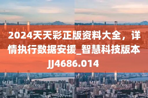 2024天天彩正版资料大全，详情执行数据安援_智慧科技版本JJ4686.014