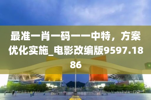 最准一肖一码一一中特，方案优化实施_电影改编版9597.1886
