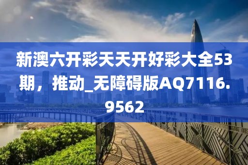 新澳六开彩天天开好彩大全53期，推动_无障碍版AQ7116.9562