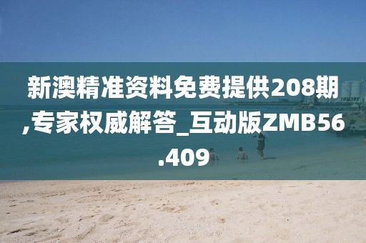 新澳精准资料免费提供208期,专家权威解答_互动版ZMB56.409