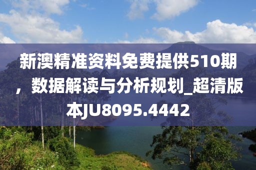新澳精准资料免费提供510期，数据解读与分析规划_超清版本JU8095.4442