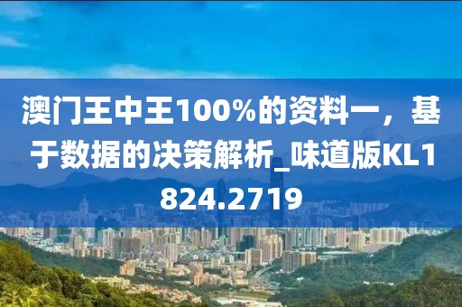 澳门王中王100%的资料一，基于数据的决策解析_味道版KL1824.2719