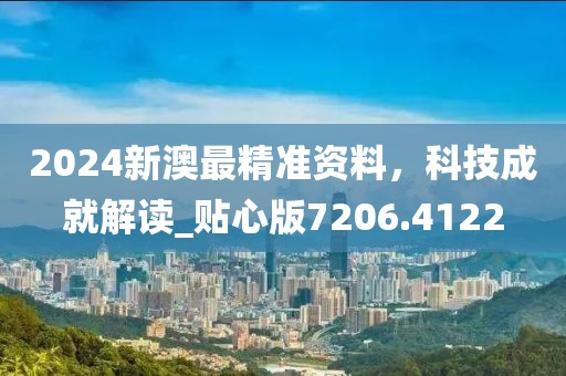 2024新澳最精准资料，科技成就解读_贴心版7206.4122