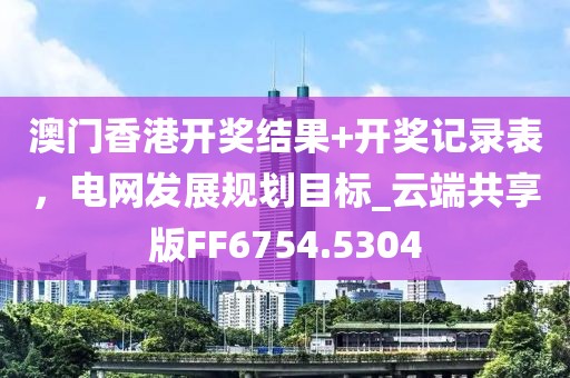 澳门香港开奖结果+开奖记录表，电网发展规划目标_云端共享版FF6754.5304