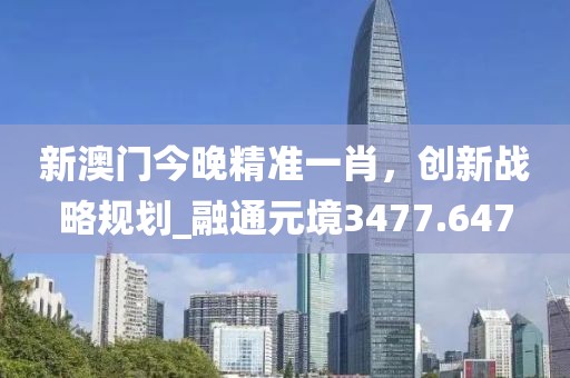 新澳门今晚精准一肖，创新战略规划_融通元境3477.647