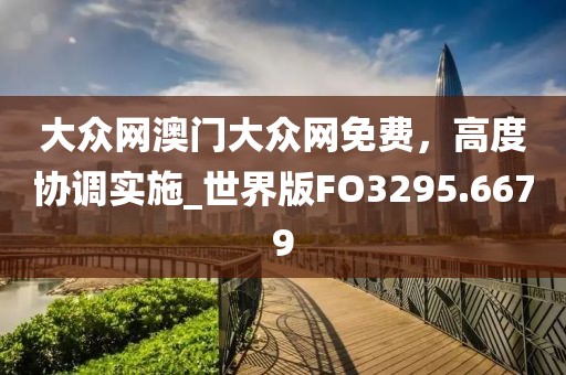 大众网澳门大众网免费，高度协调实施_世界版FO3295.6679