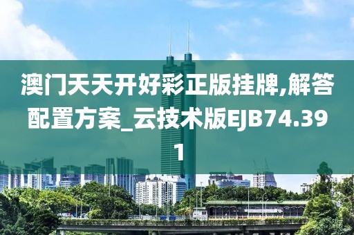 澳门天天开好彩正版挂牌,解答配置方案_云技术版EJB74.391