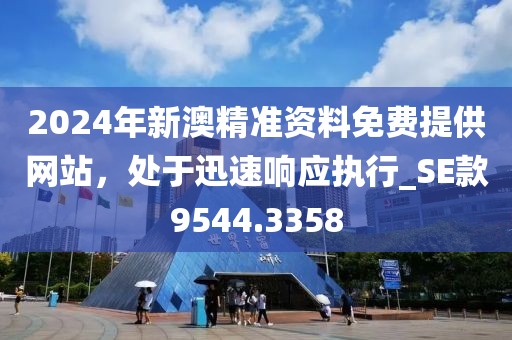 2024年新澳精准资料免费提供网站，处于迅速响应执行_SE款9544.3358