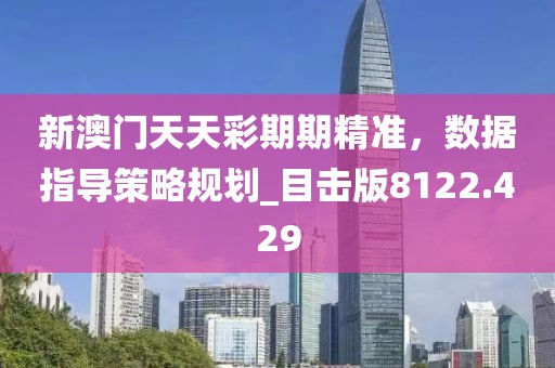 新澳门天天彩期期精准，数据指导策略规划_目击版8122.429