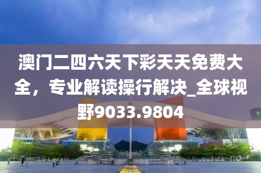 澳门二四六天下彩天天免费大全，专业解读操行解决_全球视野9033.9804