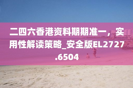 二四六香港资料期期准一，实用性解读策略_安全版EL2727.6504