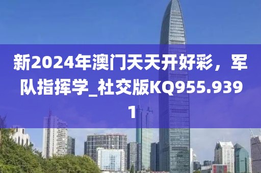 新2024年澳门天天开好彩，军队指挥学_社交版KQ955.9391