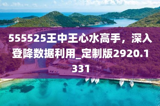 555525王中王心水高手，深入登降数据利用_定制版2920.1331