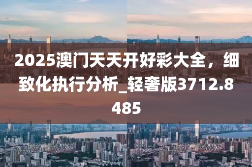 2025澳门天天开好彩大全，细致化执行分析_轻奢版3712.8485