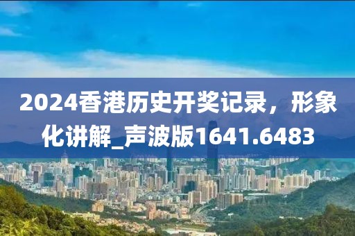 2024香港历史开奖记录，形象化讲解_声波版1641.6483