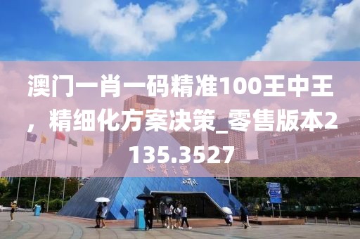 澳门一肖一码精准100王中王，精细化方案决策_零售版本2135.3527