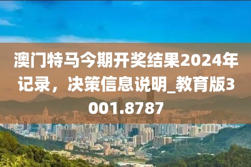 澳门特马今期开奖结果2024年记录，决策信息说明_教育版3001.8787