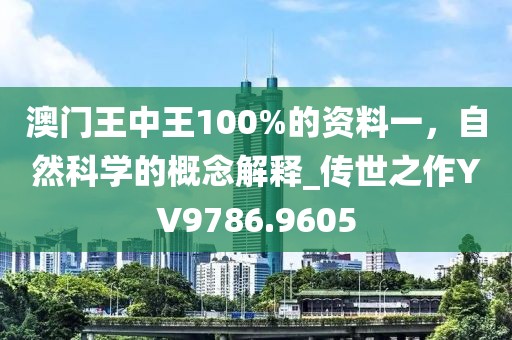 澳门王中王100%的资料一，自然科学的概念解释_传世之作YV9786.9605