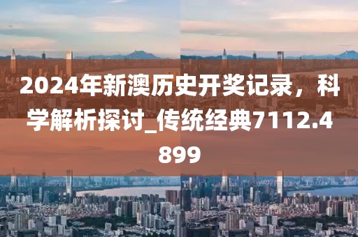 2024年新澳历史开奖记录，科学解析探讨_传统经典7112.4899