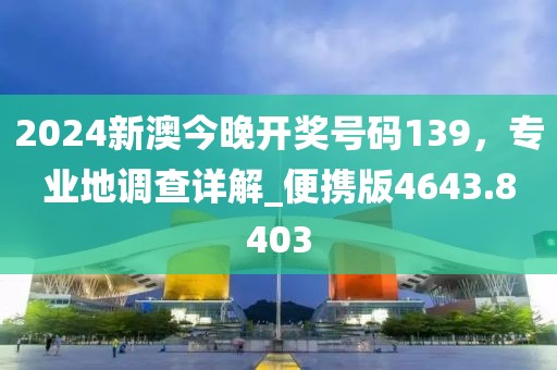 2024新澳今晚开奖号码139，专业地调查详解_便携版4643.8403