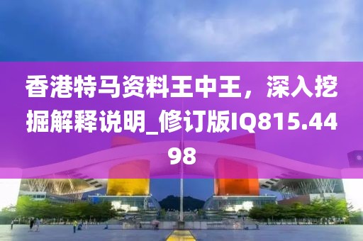 香港特马资料王中王，深入挖掘解释说明_修订版IQ815.4498