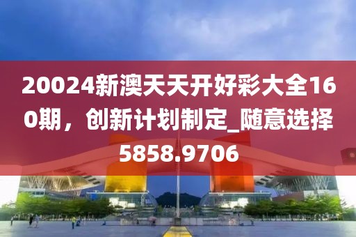 20024新澳天天开好彩大全160期，创新计划制定_随意选择5858.9706