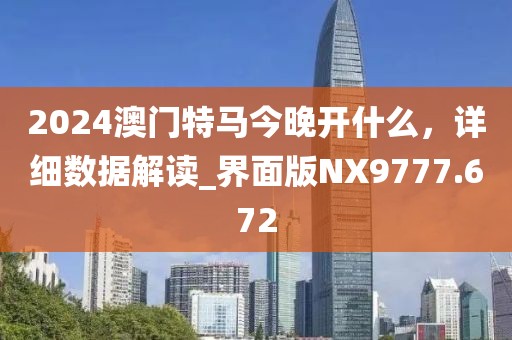 2024澳门特马今晚开什么，详细数据解读_界面版NX9777.672