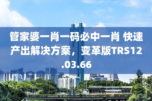 管家婆一肖一码必中一肖 快速产出解决方案，变革版TRS12.03.66
