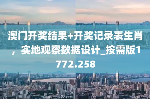 澳门开奖结果+开奖记录表生肖，实地观察数据设计_按需版1772.258