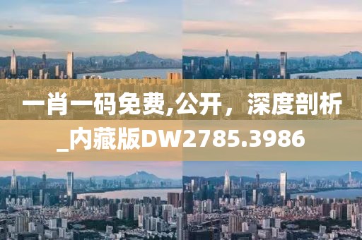 一肖一码免费,公开，深度剖析_内藏版DW2785.3986
