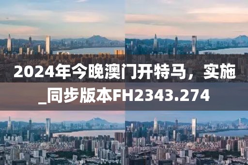 2024年今晚澳门开特马，实施_同步版本FH2343.274