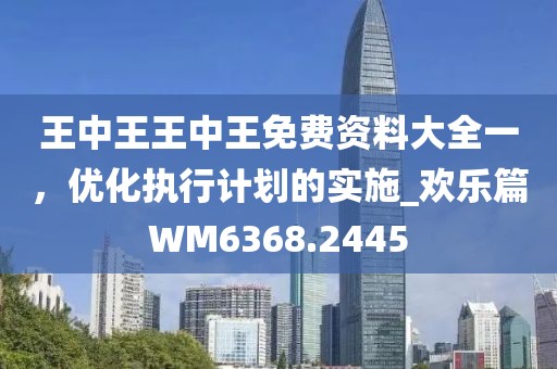 王中王王中王免费资料大全一，优化执行计划的实施_欢乐篇WM6368.2445