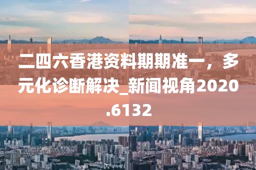 二四六香港资料期期准一，多元化诊断解决_新闻视角2020.6132