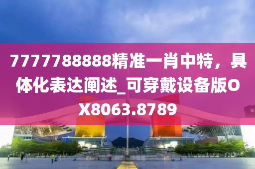 7777788888精准一肖中特，具体化表达阐述_可穿戴设备版OX8063.8789
