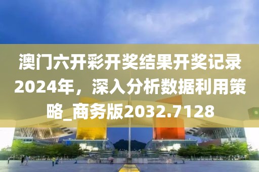 澳门六开彩开奖结果开奖记录2024年，深入分析数据利用策略_商务版2032.7128