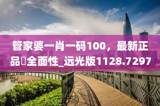 管家婆一肖一码100，最新正品‌全面性_远光版1128.7297