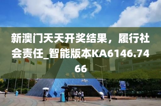 新澳门天天开奖结果，履行社会责任_智能版本KA6146.7466