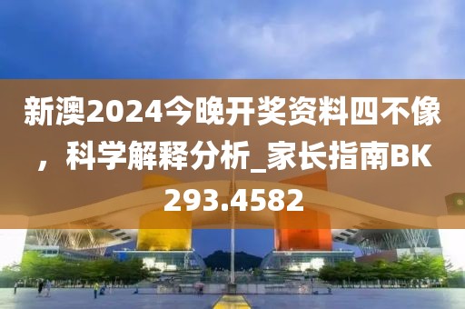 新澳2024今晚开奖资料四不像，科学解释分析_家长指南BK293.4582
