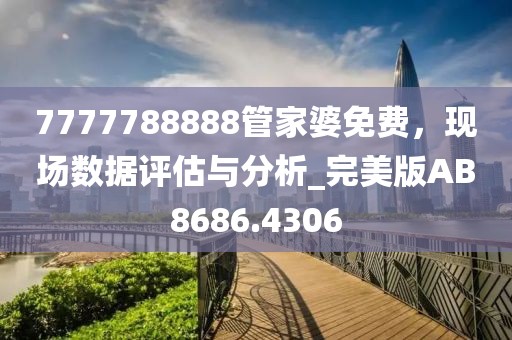7777788888管家婆免费，现场数据评估与分析_完美版AB8686.4306