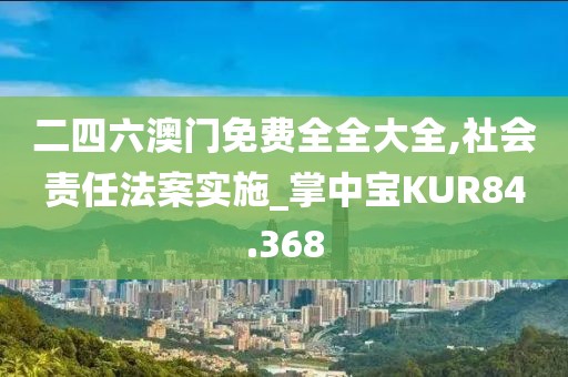 二四六澳门免费全全大全,社会责任法案实施_掌中宝KUR84.368