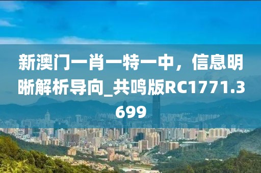 新澳门一肖一特一中，信息明晰解析导向_共鸣版RC1771.3699