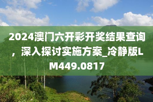 2024澳门六开彩开奖结果查询，深入探讨实施方案_冷静版LM449.0817
