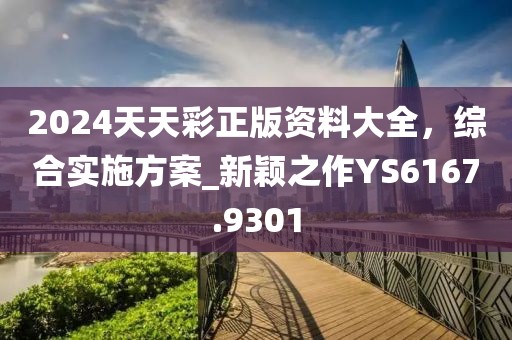 2024天天彩正版资料大全，综合实施方案_新颖之作YS6167.9301