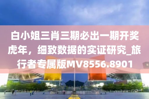 白小姐三肖三期必出一期开奖虎年，细致数据的实证研究_旅行者专属版MV8556.8901