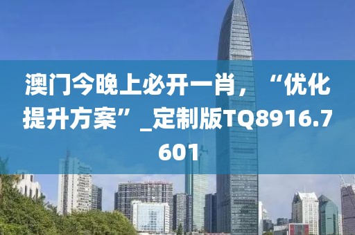 澳门今晚上必开一肖，“优化提升方案”_定制版TQ8916.7601