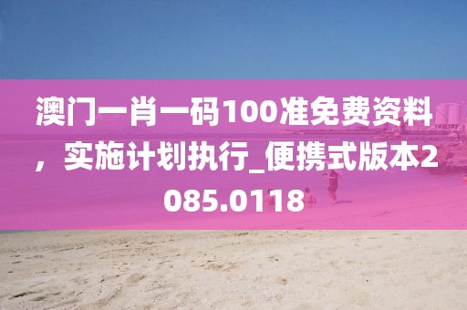 澳门一肖一码100准免费资料，实施计划执行_便携式版本2085.0118